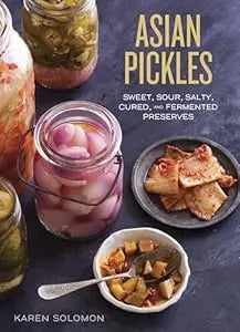 Asian Pickles: Sweet, Sour, Salty, Cured, and Fermented Preserves from Korea, Japan, China, India, and Beyond