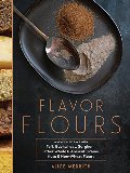 Flavor Flours: A New Way to Bake with Teff, Buckwheat, Sorghum, Other Whole & Ancient Grains, Nuts & Non-Wheat Flours