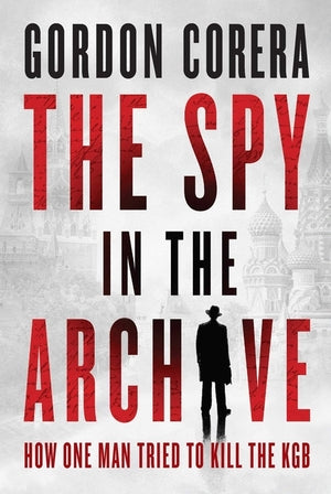 Spy in the Archive: How One Man Tried to Kill the KGB  HC
