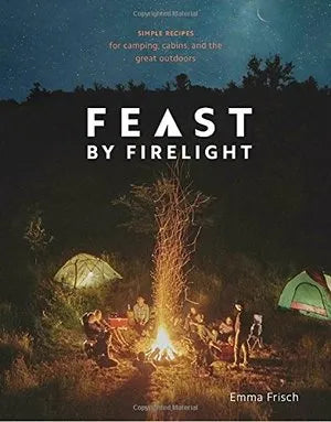 Feast By Firelight: Simple Recipes for Camping, Cabins, and the Great Outdoors